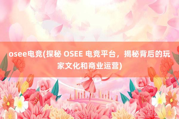 osee电竞(探秘 OSEE 电竞平台，揭秘背后的玩家文化和商业运营)
