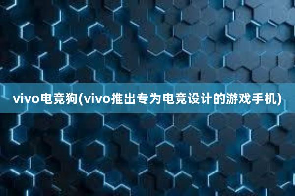 vivo电竞狗(vivo推出专为电竞设计的游戏手机)