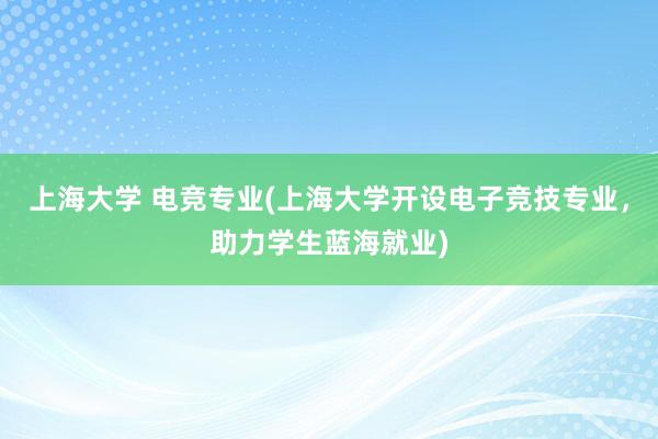 上海大学 电竞专业(上海大学开设电子竞技专业，助力学生蓝海就业)