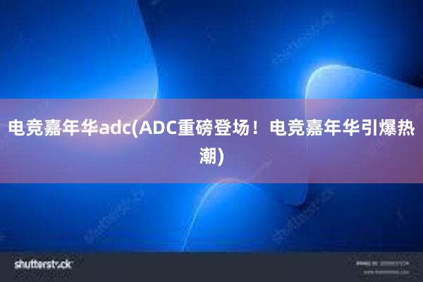 电竞嘉年华adc(ADC重磅登场！电竞嘉年华引爆热潮)