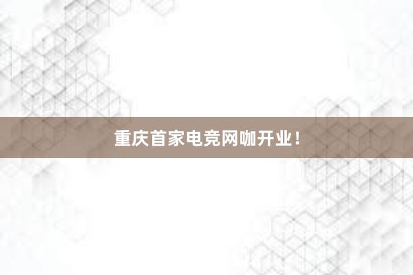 重庆首家电竞网咖开业！