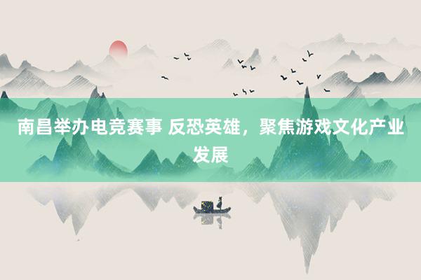 南昌举办电竞赛事 反恐英雄，聚焦游戏文化产业发展