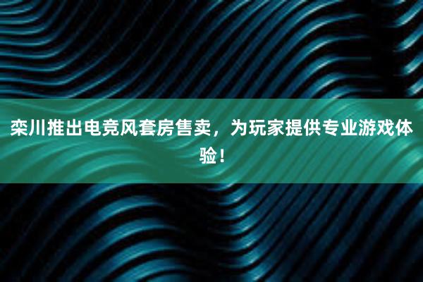 栾川推出电竞风套房售卖，为玩家提供专业游戏体验！